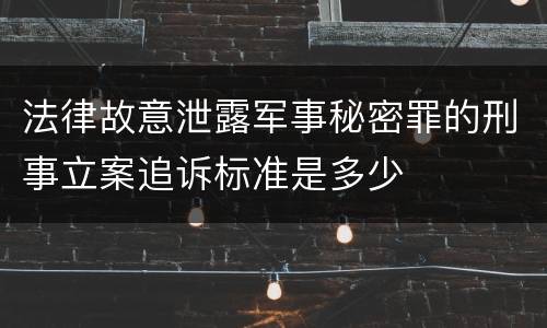法律故意泄露军事秘密罪的刑事立案追诉标准是多少