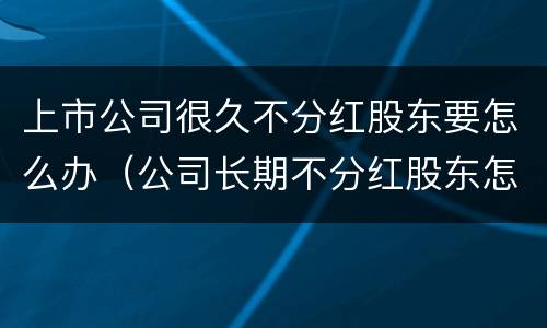 上市公司很久不分红股东要怎么办（公司长期不分红股东怎）