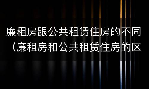 廉租房跟公共租赁住房的不同（廉租房和公共租赁住房的区别）