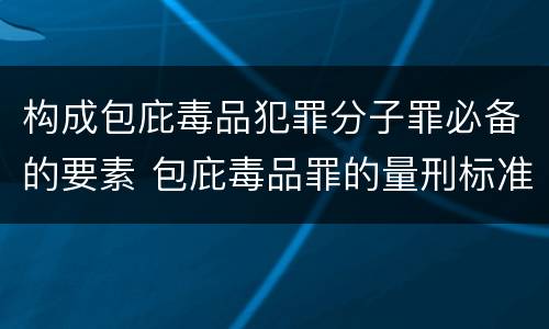 构成包庇毒品犯罪分子罪必备的要素 包庇毒品罪的量刑标准
