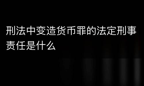 刑法中变造货币罪的法定刑事责任是什么