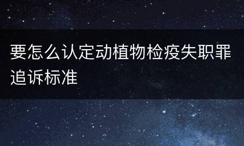 要怎么认定动植物检疫失职罪追诉标准