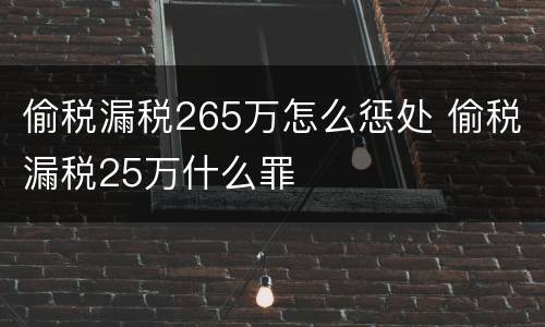 偷税漏税265万怎么惩处 偷税漏税25万什么罪