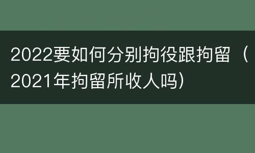 2022要如何分别拘役跟拘留（2021年拘留所收人吗）