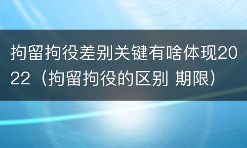 拘留拘役差别关键有啥体现2022（拘留拘役的区别 期限）