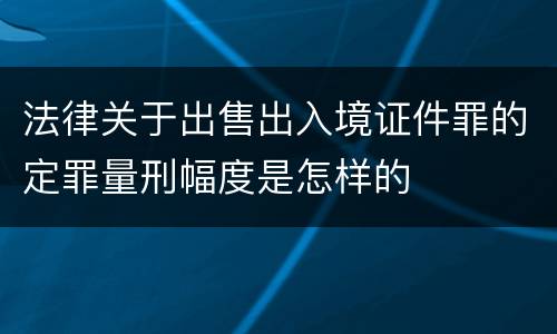 法律关于出售出入境证件罪的定罪量刑幅度是怎样的