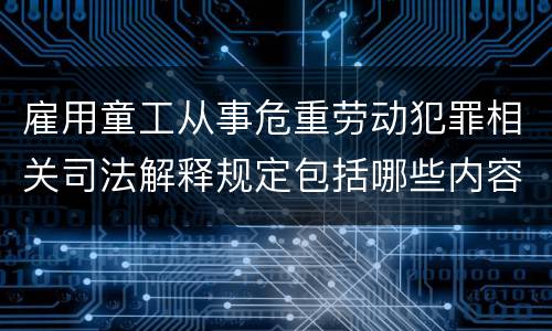 雇用童工从事危重劳动犯罪相关司法解释规定包括哪些内容