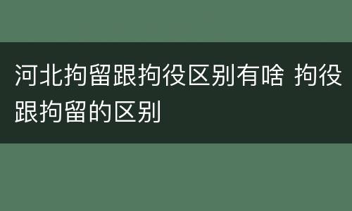 河北拘留跟拘役区别有啥 拘役跟拘留的区别