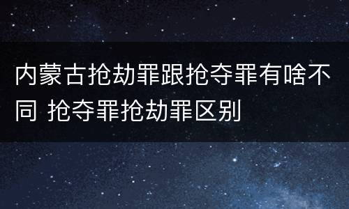 内蒙古抢劫罪跟抢夺罪有啥不同 抢夺罪抢劫罪区别