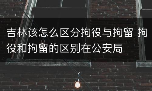吉林该怎么区分拘役与拘留 拘役和拘留的区别在公安局