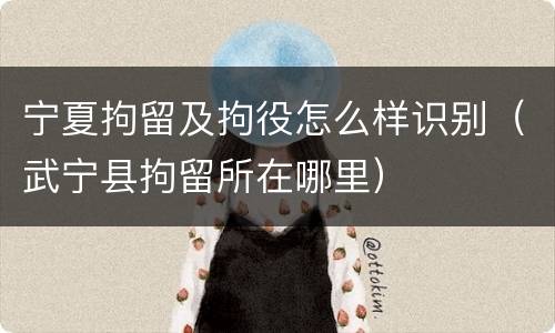 宁夏拘留及拘役怎么样识别（武宁县拘留所在哪里）