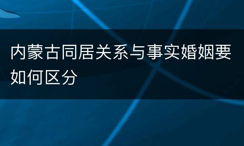 内蒙古同居关系与事实婚姻要如何区分