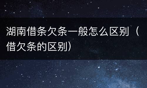湖南借条欠条一般怎么区别（借欠条的区别）