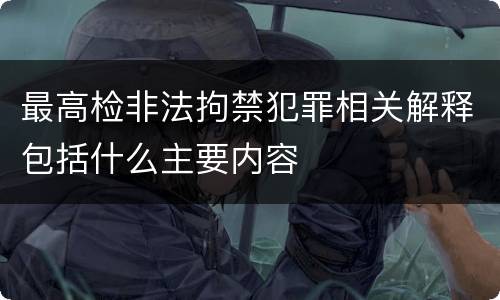 最高检非法拘禁犯罪相关解释包括什么主要内容