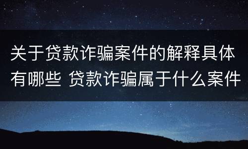 关于贷款诈骗案件的解释具体有哪些 贷款诈骗属于什么案件