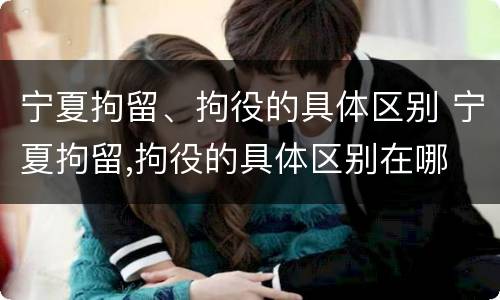 宁夏拘留、拘役的具体区别 宁夏拘留,拘役的具体区别在哪