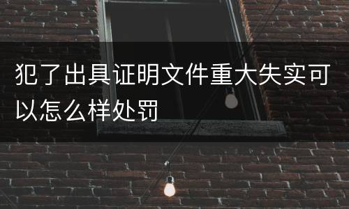 犯了出具证明文件重大失实可以怎么样处罚