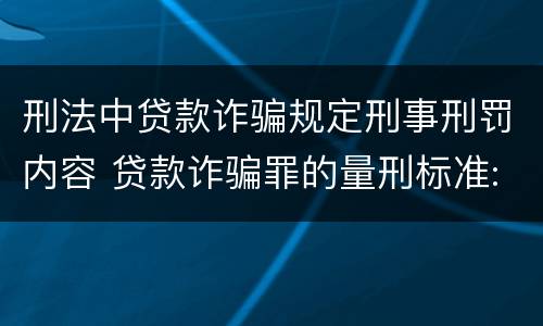 刑法中贷款诈骗规定刑事刑罚内容 贷款诈骗罪的量刑标准:贷款诈骗罪的刑罚规定