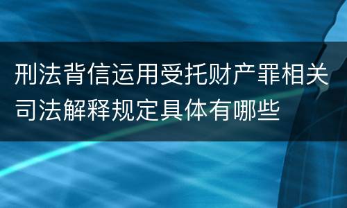 刑法背信运用受托财产罪相关司法解释规定具体有哪些