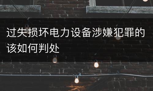 过失损坏电力设备涉嫌犯罪的该如何判处