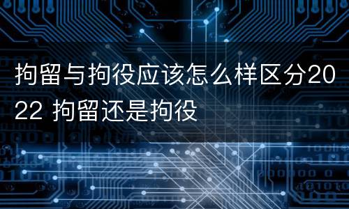 拘留与拘役应该怎么样区分2022 拘留还是拘役