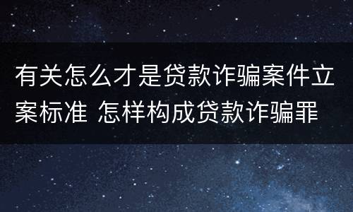有关怎么才是贷款诈骗案件立案标准 怎样构成贷款诈骗罪