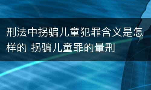 刑法中拐骗儿童犯罪含义是怎样的 拐骗儿童罪的量刑