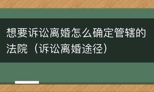 想要诉讼离婚怎么确定管辖的法院（诉讼离婚途径）