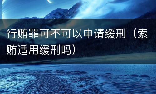 行贿罪可不可以申请缓刑（索贿适用缓刑吗）