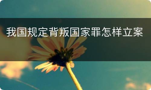 我国规定背叛国家罪怎样立案