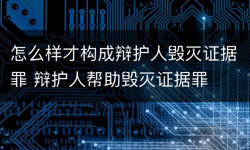 怎么样才构成辩护人毁灭证据罪 辩护人帮助毁灭证据罪