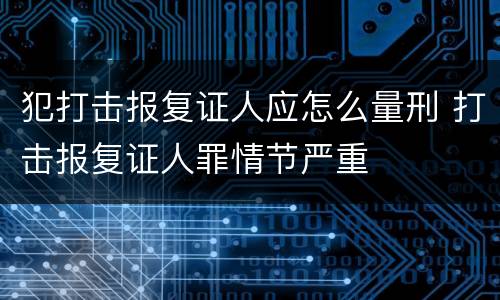 犯打击报复证人应怎么量刑 打击报复证人罪情节严重
