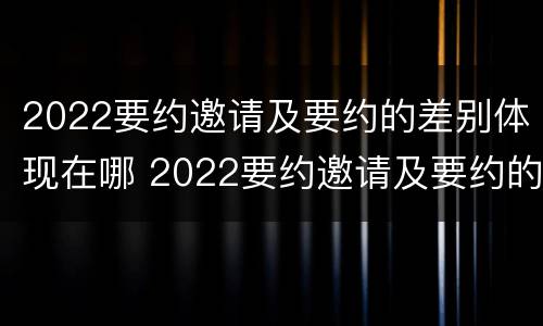 2022要约邀请及要约的差别体现在哪 2022要约邀请及要约的差别体现在哪些方面