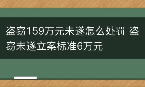 盗窃159万元未遂怎么处罚 盗窃未遂立案标准6万元