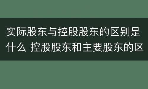 实际股东与控股股东的区别是什么 控股股东和主要股东的区别