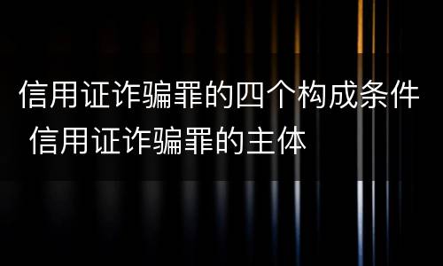 信用证诈骗罪的四个构成条件 信用证诈骗罪的主体