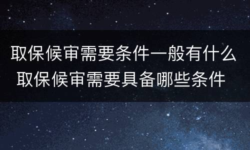 取保候审需要条件一般有什么 取保候审需要具备哪些条件