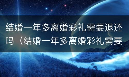 结婚一年多离婚彩礼需要退还吗（结婚一年多离婚彩礼需要退还吗女方）