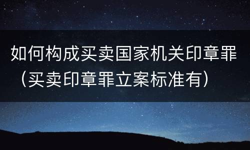 如何构成买卖国家机关印章罪（买卖印章罪立案标准有）