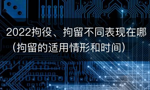 2022拘役、拘留不同表现在哪（拘留的适用情形和时间）