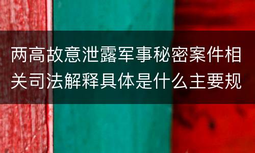 两高故意泄露军事秘密案件相关司法解释具体是什么主要规定