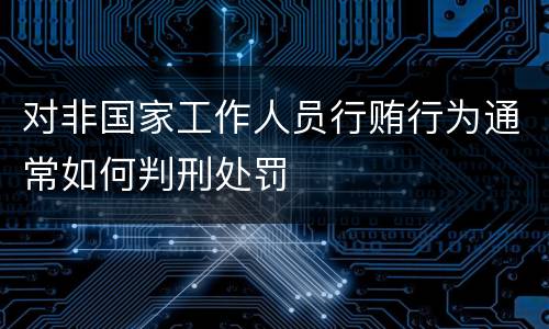 对非国家工作人员行贿行为通常如何判刑处罚