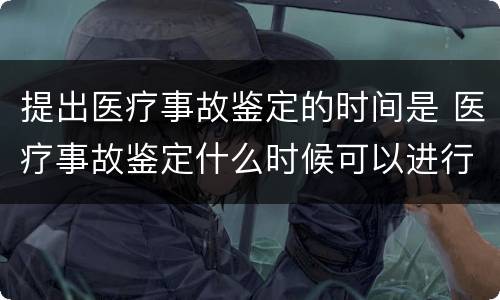提出医疗事故鉴定的时间是 医疗事故鉴定什么时候可以进行