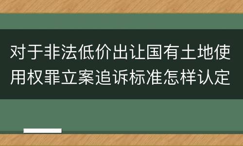 对于非法低价出让国有土地使用权罪立案追诉标准怎样认定