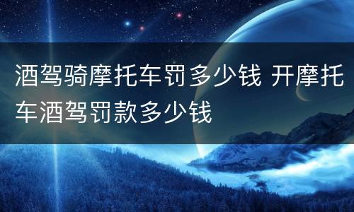 酒驾骑摩托车罚多少钱 开摩托车酒驾罚款多少钱