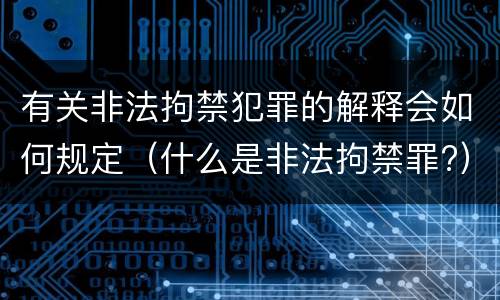 有关非法拘禁犯罪的解释会如何规定（什么是非法拘禁罪?）
