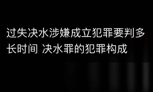 过失决水涉嫌成立犯罪要判多长时间 决水罪的犯罪构成