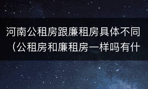 河南公租房跟廉租房具体不同（公租房和廉租房一样吗有什么区别）