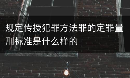 规定传授犯罪方法罪的定罪量刑标准是什么样的