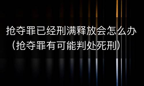抢夺罪已经刑满释放会怎么办（抢夺罪有可能判处死刑）